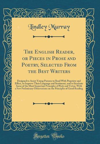 The English Reader, or Pieces in Prose and Poetry, Selected From the Best Writers: Designed to Assist Young Persons to Read With Propriety and Effect, to Improve Their Language and Sentiment, and to Inculcate Some of the Most Important Principles o
