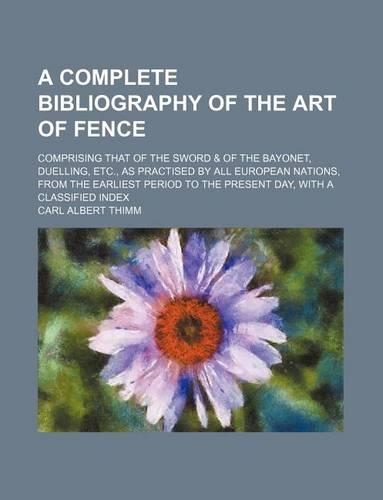 A Complete Bibliography of the Art of Fence; Comprising That of the Sword & of the Bayonet, Duelling, Etc., as Practised by All European Nations, from the Earliest Period to the Present Day, with a Classified Index