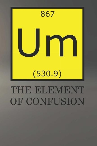 Um The Element Of Confusion: Notebook For Science Nerds Blank College Ruled Lined Logbook Writing Journal