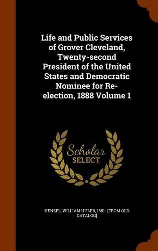 Life and Public Services of Grover Cleveland, Twenty-second President of the United States and Democratic Nominee for Re-election, 1888 Volume 1