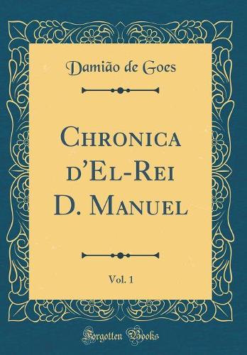 Chronica d'El-Rei D. Manuel, Vol. 1 (Classic Reprint)