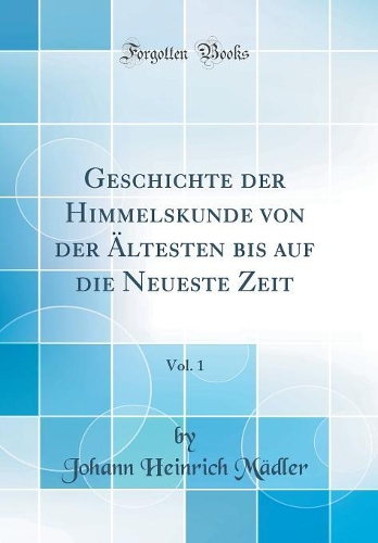 Geschichte der Himmelskunde von der Ältesten bis auf die Neueste Zeit, Vol. 1 (Classic Reprint)