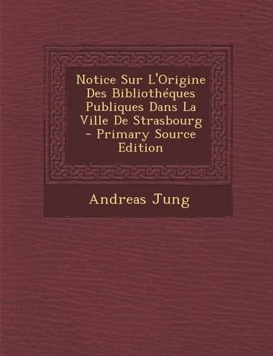 Notice Sur L'Origine Des Bibliotheques Publiques Dans La Ville de Strasbourg