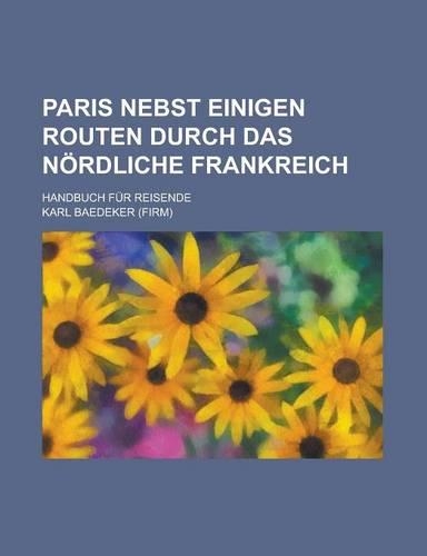Paris Nebst Einigen Routen Durch Das Nordliche Frankreich; Handbuch Fur Reisende