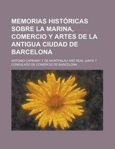 Memorias Hist Ricas Sobre La Marina, Comercio y Artes de La Antigua Ciudad de Barcelona