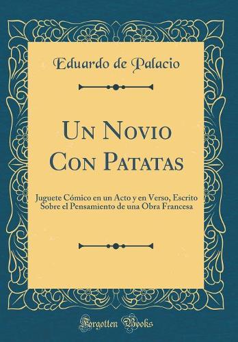 Un Novio Con Patatas: Juguete Cómico en un Acto y en Verso, Escrito Sobre el Pensamiento de una Obra Francesa (Classic Reprint)