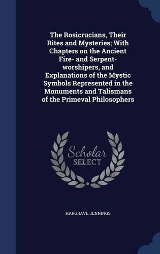 The Rosicrucians, Their Rites and Mysteries; With Chapters on the Ancient Fire- and Serpent-worshipers, and Explanations of the Mystic Symbols Represented in the Monuments and Talismans of the Primeval Philosophers