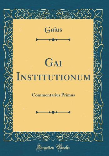 Gai Institutionum: Commentarius Primus (Classic Reprint)