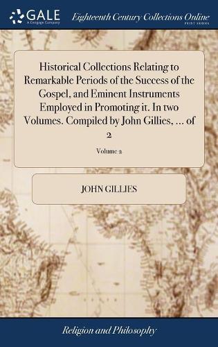 Historical Collections Relating to Remarkable Periods of the Success of the Gospel, and Eminent Instruments Employed in Promoting It. in Two Volumes. Compiled by John Gillies, ... of 2; Volume 2