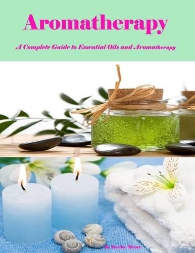 Aromatherapy - A Complete Guide to Essential Oils and Aromatherapy