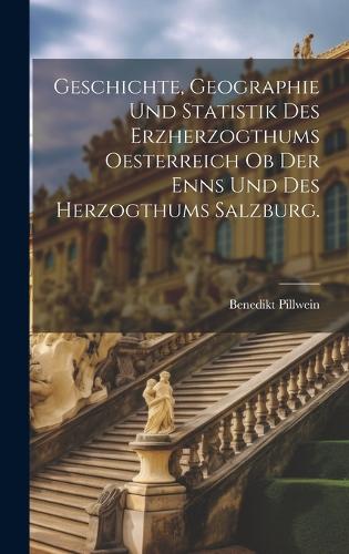 Geschichte, Geographie und Statistik des Erzherzogthums Oesterreich ob der Enns und des Herzogthums Salzburg.