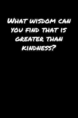 What Wisdom Can You Find That Is Greater Than Kindness
