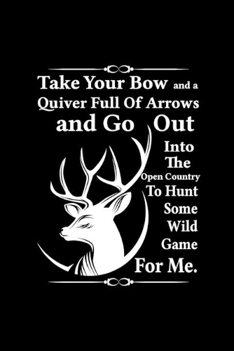 Take Your Bow And A Quiver Full Of Arrows And Go Out Into The Open Country To Hunt Some Wild Game For Me