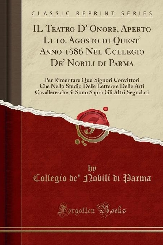 Il Teatro D' Onore, Aperto Li 10. Agosto Di Quest' Anno 1686 Nel Collegio De' Nobili Di Parma