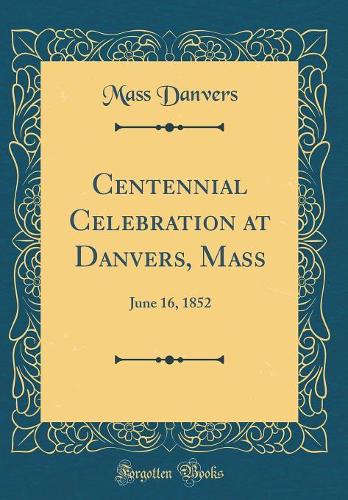 Centennial Celebration at Danvers, Mass: June 16, 1852 (Classic Reprint)
