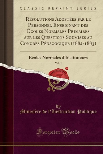 Résolutions Adoptées Par Le Personnel Enseignant Des Écoles Normales Primaires Sur Les Questions Soumises Au Congrès Pédagogique (1882-1883), Vol. 1