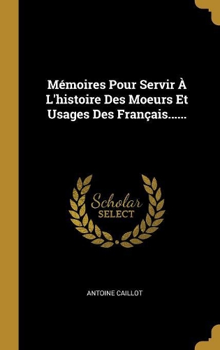 Mémoires Pour Servir À L'histoire Des Moeurs Et Usages Des Français......