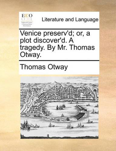 Venice Preserv'd; Or, a Plot Discover'd. a Tragedy. by Mr. Thomas Otway.