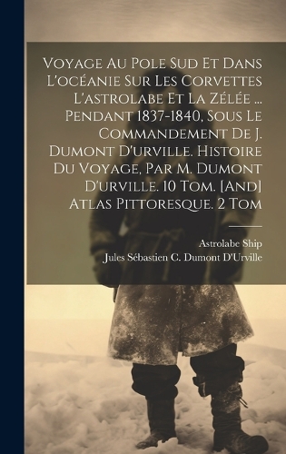 Voyage Au Pole Sud Et Dans L'océanie Sur Les Corvettes L'astrolabe Et La Zélée ... Pendant 1837-1840, Sous Le Commandement De J. Dumont D'urville. Histoire Du Voyage, Par M. Dumont D'urville. 10 Tom. [And] Atlas Pittoresque. 2 Tom