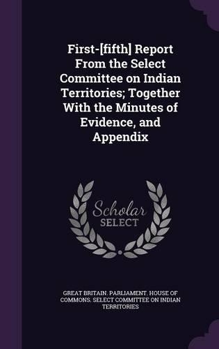 First-[Fifth] Report from the Select Committee on Indian Territories; Together with the Minutes of Evidence, and Appendix