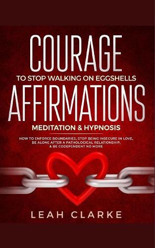 Courage To Stop Walking On Eggshells: Affirmations, Meditation, & Hypnosis: How To Enforce Boundaries, Stop Being Insecure In Love, Be Alone After A Pathological Relationship, & Be Codep