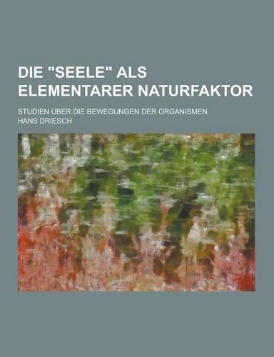 Die Seele ALS Elementarer Naturfaktor; Studien Uber Die Bewegungen Der Organismen