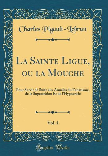 La Sainte Ligue, ou la Mouche, Vol. 1: Pour Servir de Suite aux Annales du Fanatisme, de la Superstition Et de l'Hypocrisie (Classic Reprint)
