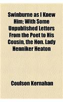 Swinburne as I Knew Him; With Some Unpublished Letters from the Poet to His Cousin, the Hon. Lady Henniker Heaton
