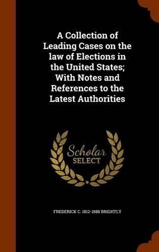 A Collection of Leading Cases on the law of Elections in the United States; With Notes and References to the Latest Authorities