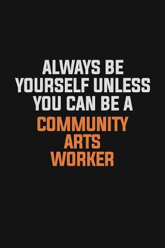 Always Be Yourself Unless You Can Be A Community arts worker
