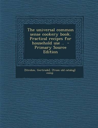 The Universal Common Sense Cookery Book. Practical Recipes for Household Use ..