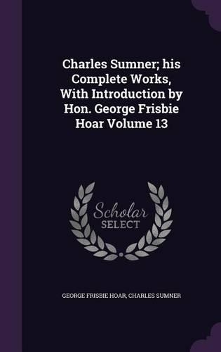 Charles Sumner; his Complete Works, With Introduction by Hon. George Frisbie Hoar Volume 13