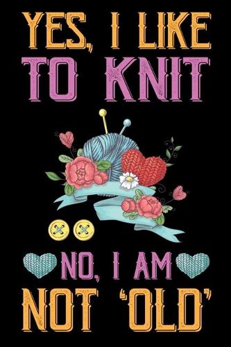 Yes, I Like To Knit No I Am Not Old