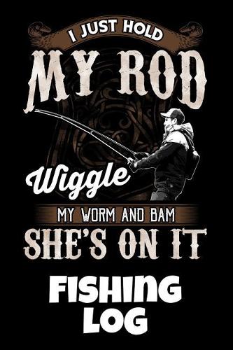 I Just Hold My Rod Wiggle My Worm And Bam She's On It Fishing Log