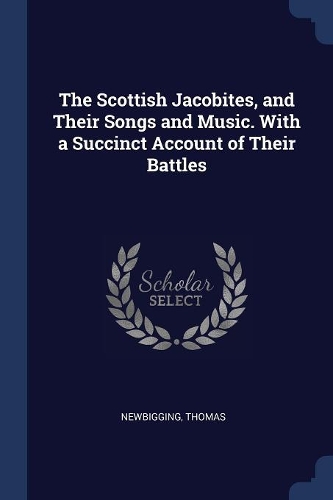The Scottish Jacobites, and Their Songs and Music. With a Succinct Account of Their Battles