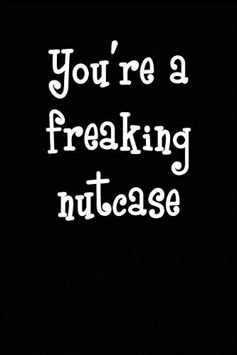 You're a Freaking Nutcase
