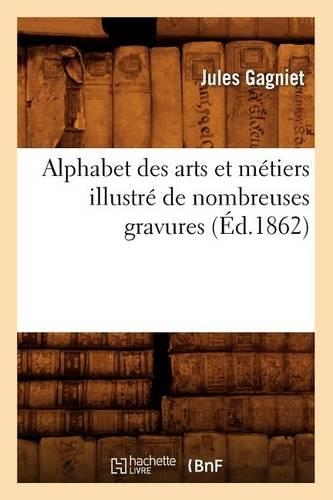 Alphabet Des Arts Et Métiers Illustré de Nombreuses Gravures (Éd.1862)