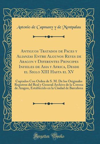 Antiguos Tratados de Paces Y Alianzas Entre Algunos Reyes de Aragon Y Diferentes Principes Infieles de Asia Y Africa, Desde El Siglo XIII Hasta El XV