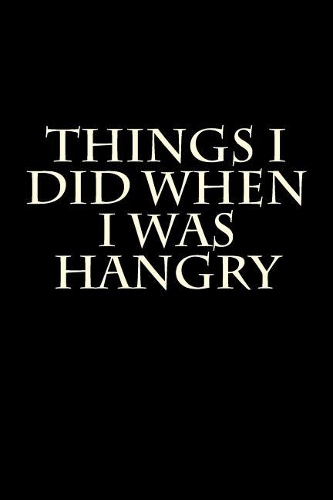 Things I Did When I Was Hangry