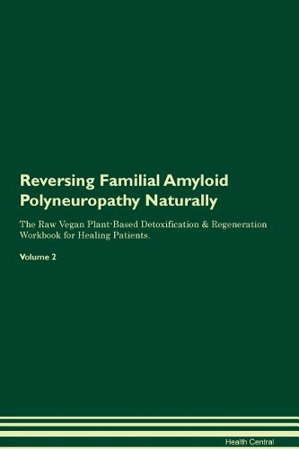 Reversing Familial Amyloid Polyneuropathy Naturally The Raw Vegan Plant-Based Detoxification & Regeneration Workbook for Healing Patients. Volume 2
