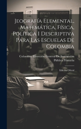 Jeografía Elemental, Matemática, Física, Política I Descriptiva Para Las Escuelas De Colombia