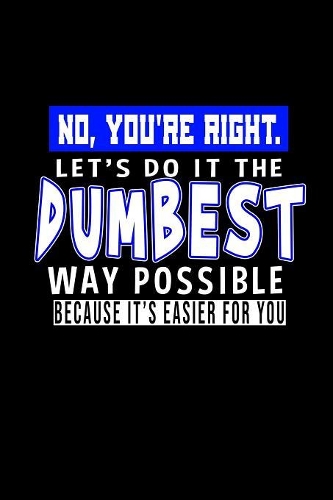 No, you're right. Let's do it the dumbest way possible. Because it's easier for you