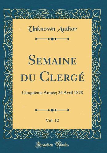Semaine du Clergé, Vol. 12: Cinquième Année; 24 Avril 1878 (Classic Reprint)