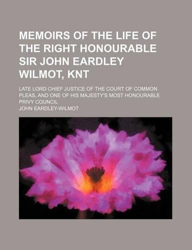 Memoirs of the Life of the Right Honourable Sir John Eardley Wilmot, Knt; Late Lord Chief Justice of the Court of Common Pleas, and One of His Majesty's Most Honourable Privy Council