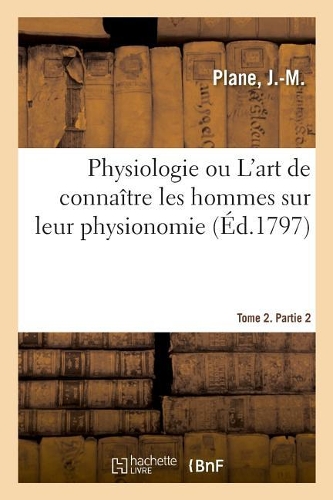 Physiologie Ou l'Art de Connaître Les Hommes Sur Leur Physionomie. Tome 2. Partie 2