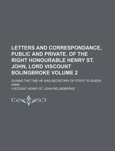 Letters and Correspondance, Public and Private, of the Right Honourable Henry St. John, Lord Viscount Bolingbroke Volume 2; During the Time He Was Secretary of State to Queen Anne