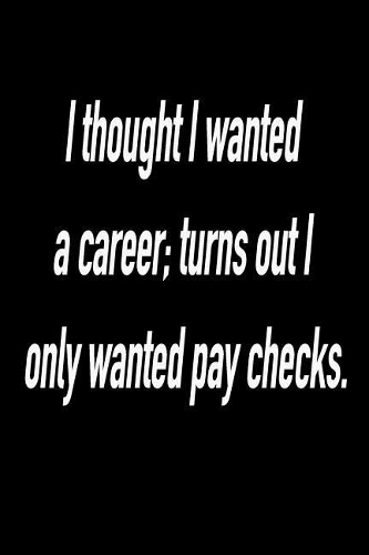I Thought I Wanted a Career; Turns Out I Only Wanted Pay Checks.