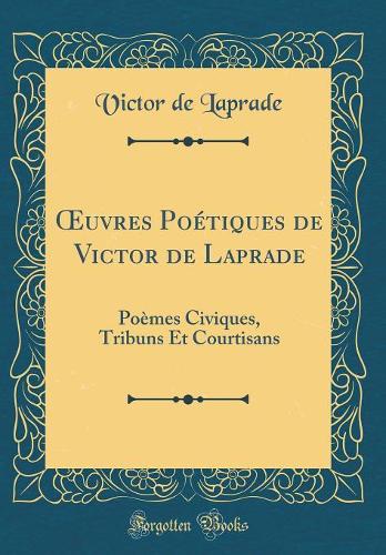 uvres Poétiques de Victor de Laprade: Poèmes Civiques, Tribuns Et Courtisans (Classic Reprint)