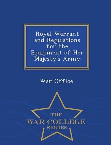 Royal Warrant and Regulations for the Equipment of Her Majesty's Army - War College Series