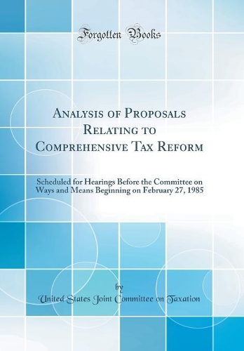 Analysis of Proposals Relating to Comprehensive Tax Reform: Scheduled for Hearings Before the Committee on Ways and Means Beginning on February 27, 1985 (Classic Reprint)